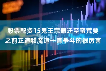 股票配资15鬼王宗搬迁至蛮荒要之前正道和魔道一直争斗的很厉害