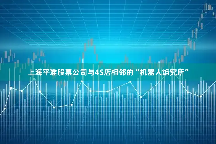 上海平准股票公司　　与4S店相邻的“机器人焰究所”