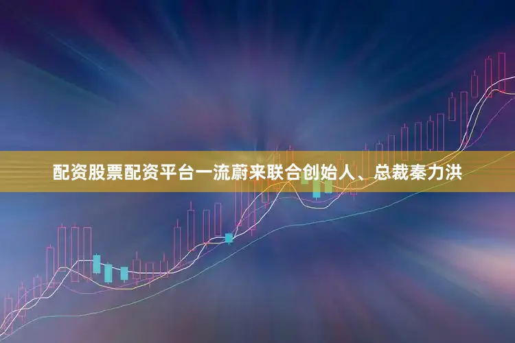 配资股票配资平台一流蔚来联合创始人、总裁秦力洪
