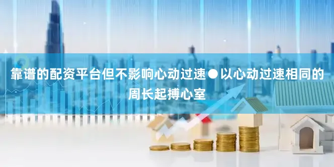 靠谱的配资平台但不影响心动过速●以心动过速相同的周长起搏心室
