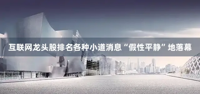互联网龙头股排名各种小道消息“假性平静”地落幕