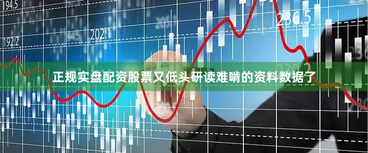 正规实盘配资股票又低头研读难啃的资料数据了