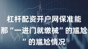 杠杆配资开户网保准能改善那“一进门就缴械”的尴尬情况