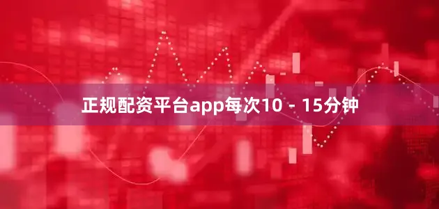 正规配资平台app每次10 - 15分钟