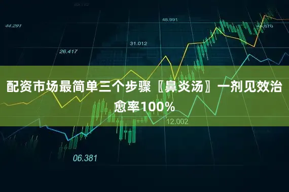 配资市场最简单三个步骤〖鼻炎汤〗一剂见效治愈率100%