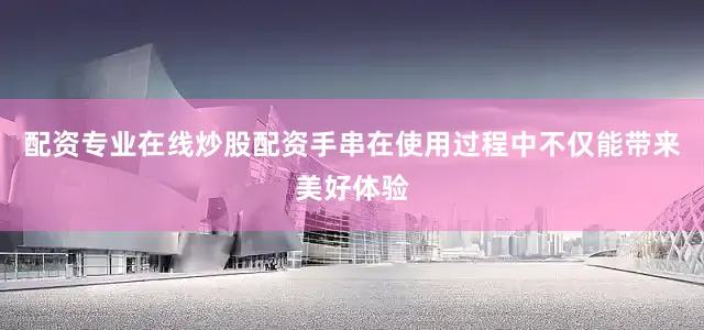 配资专业在线炒股配资手串在使用过程中不仅能带来美好体验