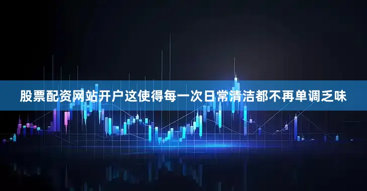 股票配资网站开户这使得每一次日常清洁都不再单调乏味