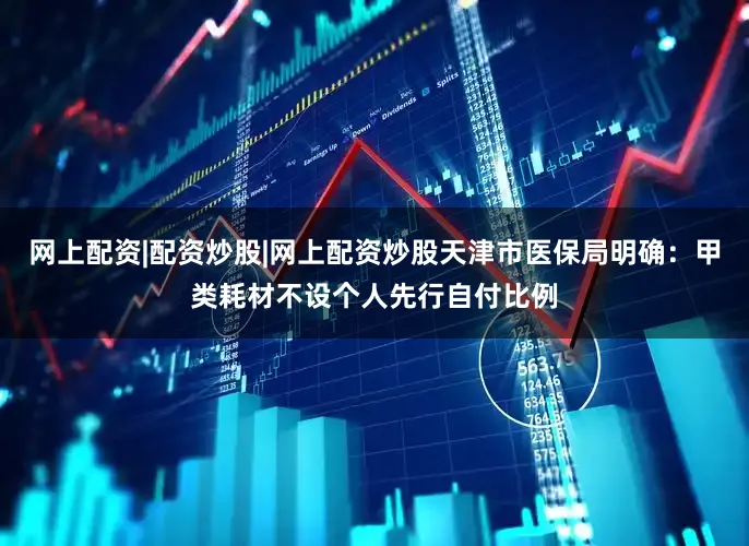 网上配资|配资炒股|网上配资炒股天津市医保局明确:甲类耗材不设个人先行自付比例