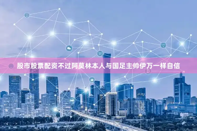 股市股票配资不过阿莫林本人与国足主帅伊万一样自信