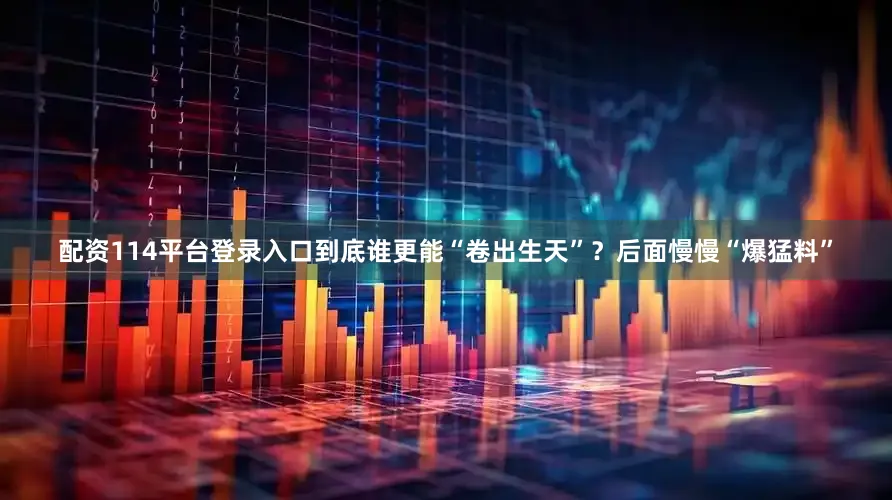 配资114平台登录入口到底谁更能“卷出生天”？后面慢慢“爆猛料”