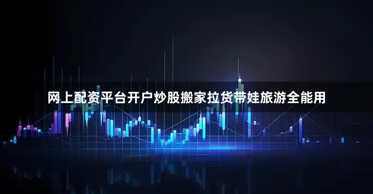 网上配资平台开户炒股搬家拉货带娃旅游全能用