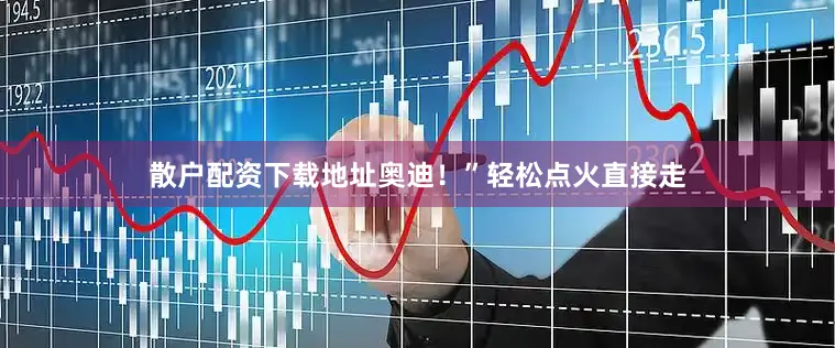 散户配资下载地址奥迪！”轻松点火直接走