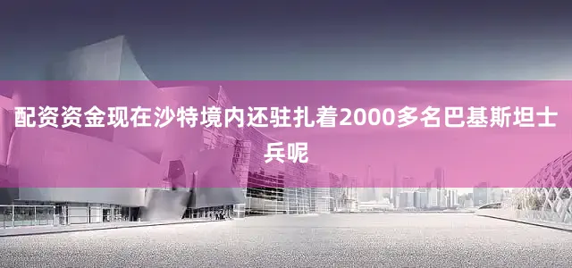 配资资金现在沙特境内还驻扎着2000多名巴基斯坦士兵呢