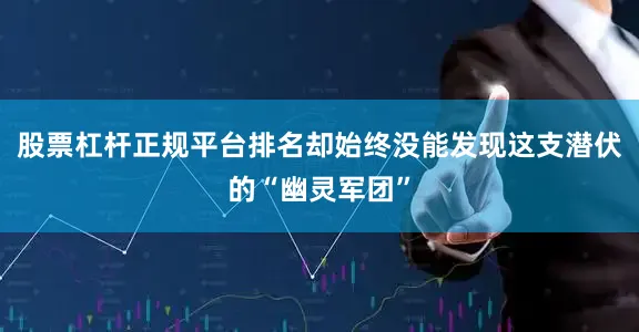 股票杠杆正规平台排名却始终没能发现这支潜伏的“幽灵军团”