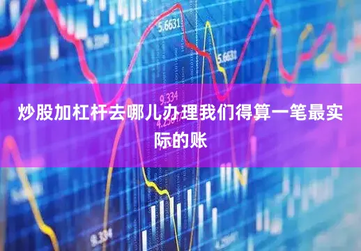 炒股加杠杆去哪儿办理我们得算一笔最实际的账